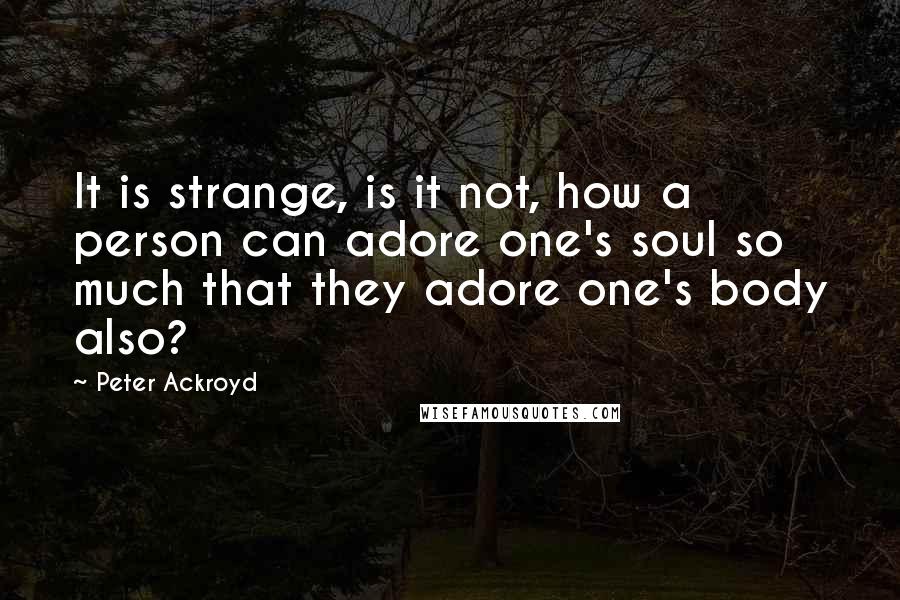 Peter Ackroyd Quotes: It is strange, is it not, how a person can adore one's soul so much that they adore one's body also?