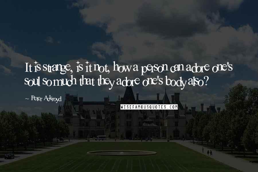 Peter Ackroyd Quotes: It is strange, is it not, how a person can adore one's soul so much that they adore one's body also?