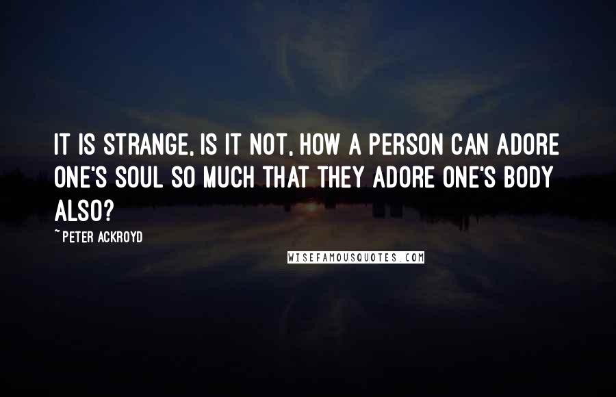 Peter Ackroyd Quotes: It is strange, is it not, how a person can adore one's soul so much that they adore one's body also?