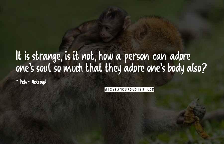 Peter Ackroyd Quotes: It is strange, is it not, how a person can adore one's soul so much that they adore one's body also?