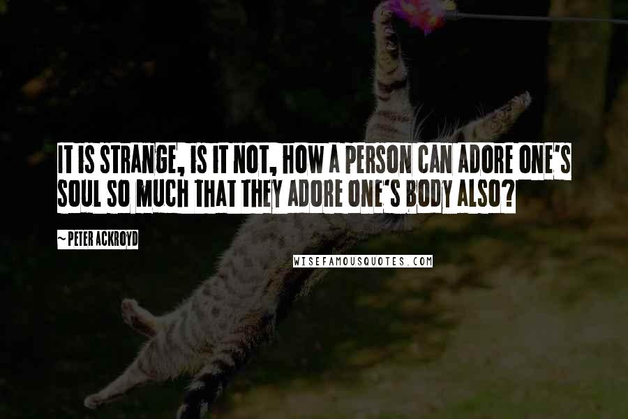 Peter Ackroyd Quotes: It is strange, is it not, how a person can adore one's soul so much that they adore one's body also?