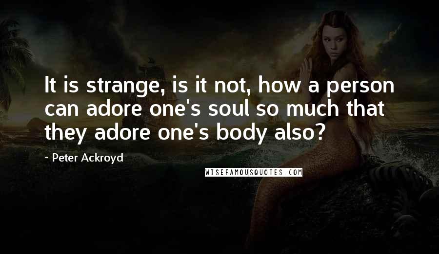 Peter Ackroyd Quotes: It is strange, is it not, how a person can adore one's soul so much that they adore one's body also?