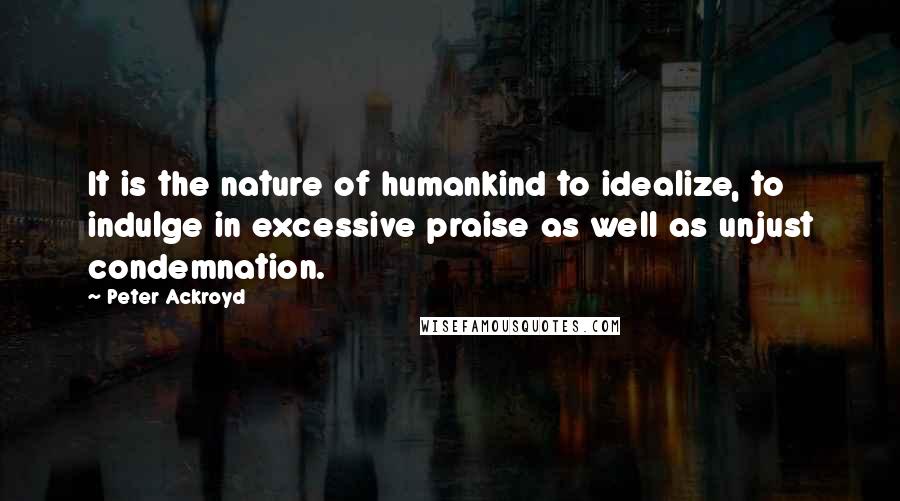 Peter Ackroyd Quotes: It is the nature of humankind to idealize, to indulge in excessive praise as well as unjust condemnation.