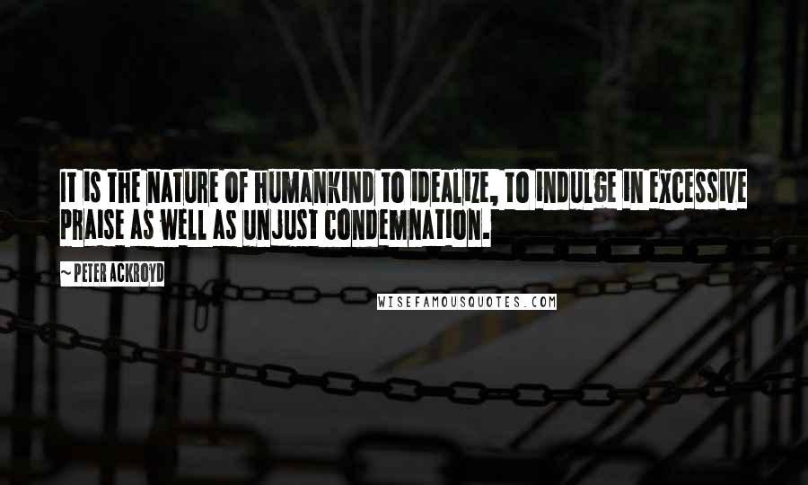 Peter Ackroyd Quotes: It is the nature of humankind to idealize, to indulge in excessive praise as well as unjust condemnation.