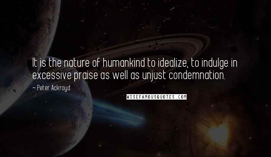 Peter Ackroyd Quotes: It is the nature of humankind to idealize, to indulge in excessive praise as well as unjust condemnation.