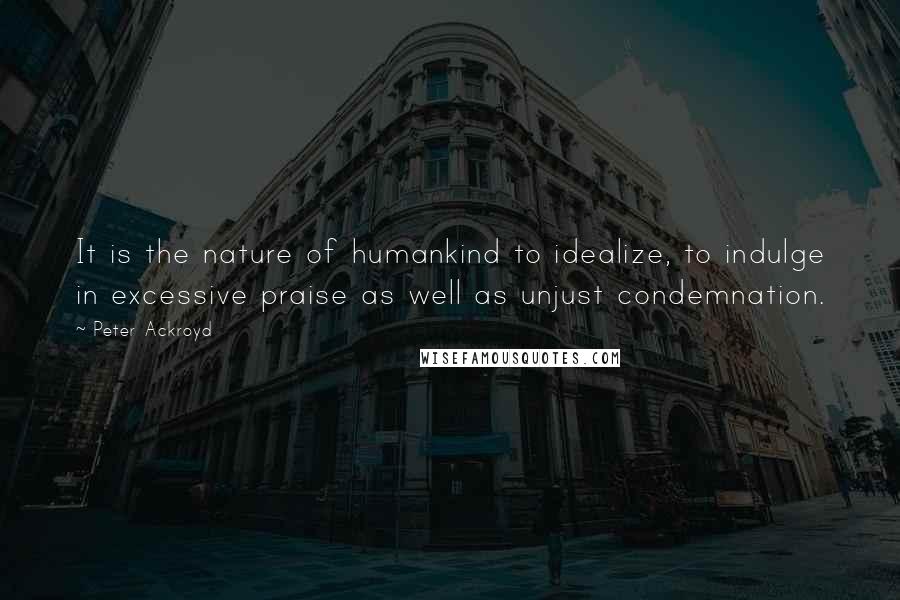 Peter Ackroyd Quotes: It is the nature of humankind to idealize, to indulge in excessive praise as well as unjust condemnation.