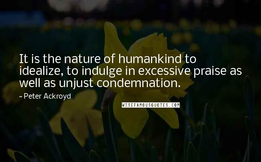 Peter Ackroyd Quotes: It is the nature of humankind to idealize, to indulge in excessive praise as well as unjust condemnation.