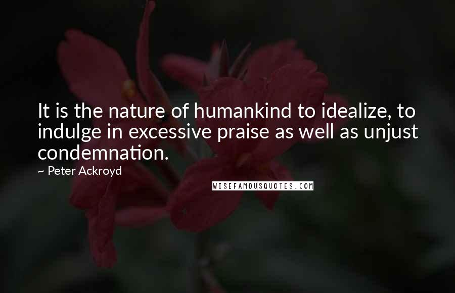 Peter Ackroyd Quotes: It is the nature of humankind to idealize, to indulge in excessive praise as well as unjust condemnation.