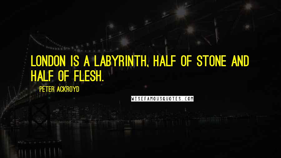 Peter Ackroyd Quotes: London is a labyrinth, half of stone and half of flesh.