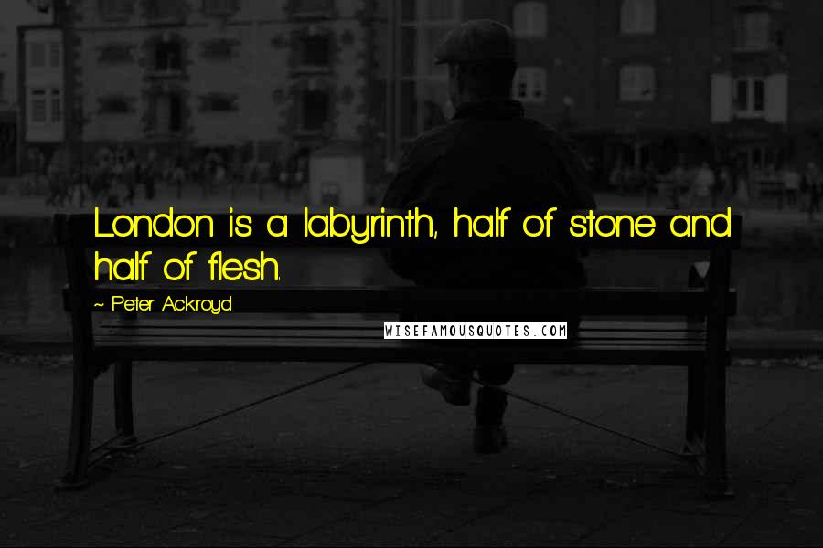 Peter Ackroyd Quotes: London is a labyrinth, half of stone and half of flesh.