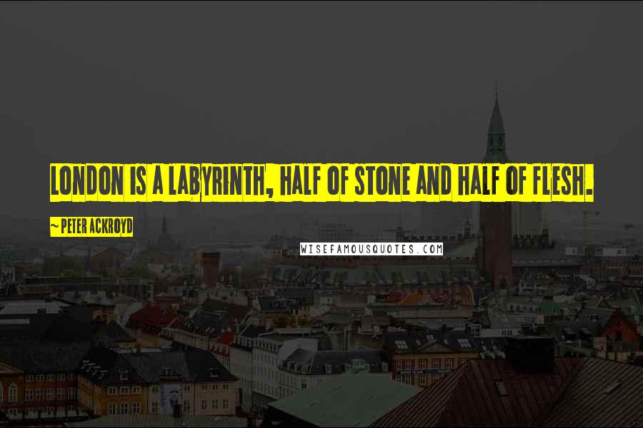 Peter Ackroyd Quotes: London is a labyrinth, half of stone and half of flesh.