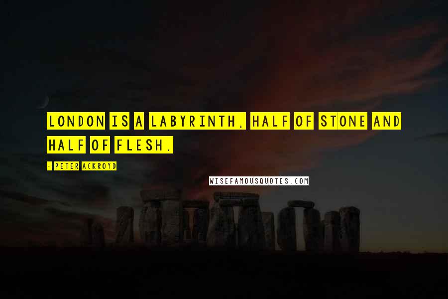 Peter Ackroyd Quotes: London is a labyrinth, half of stone and half of flesh.