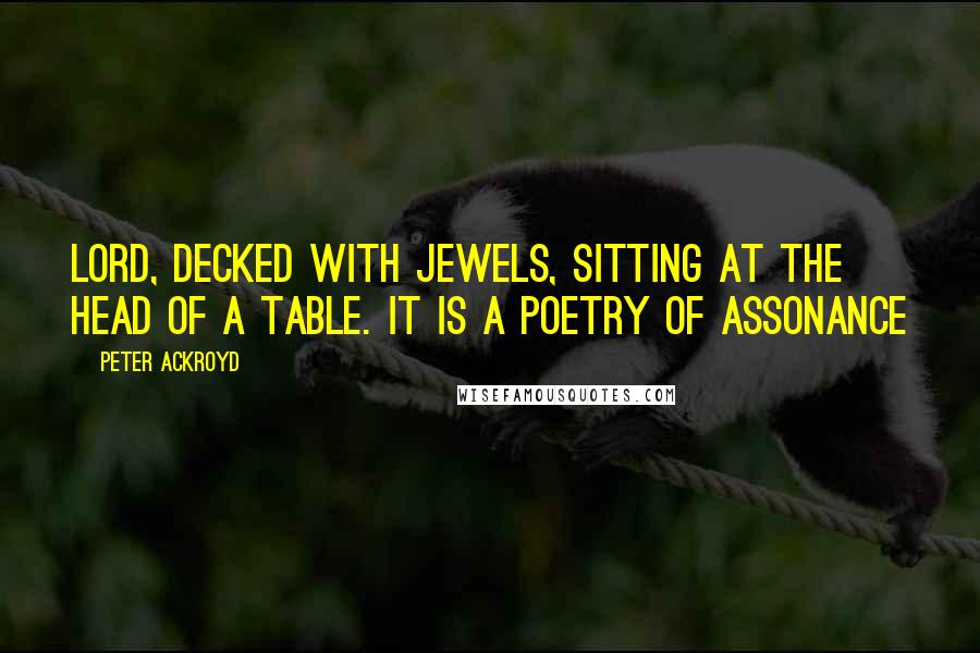 Peter Ackroyd Quotes: Lord, decked with jewels, sitting at the head of a table. It is a poetry of assonance