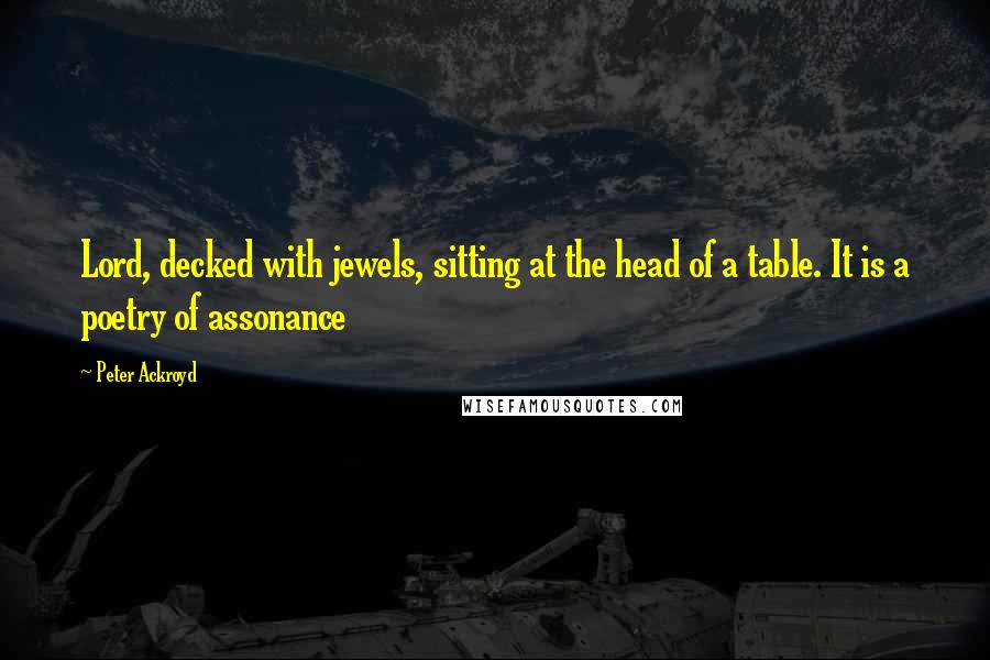 Peter Ackroyd Quotes: Lord, decked with jewels, sitting at the head of a table. It is a poetry of assonance