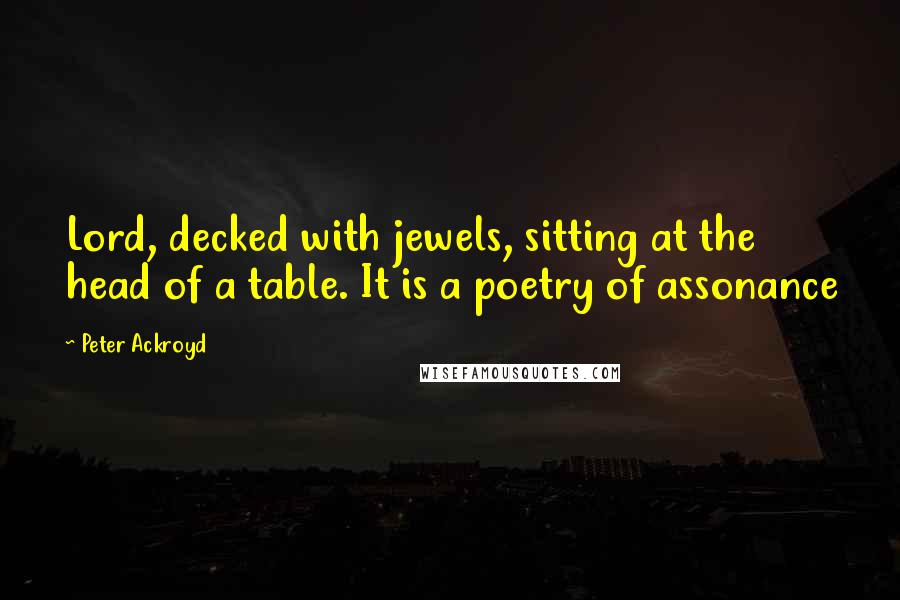 Peter Ackroyd Quotes: Lord, decked with jewels, sitting at the head of a table. It is a poetry of assonance