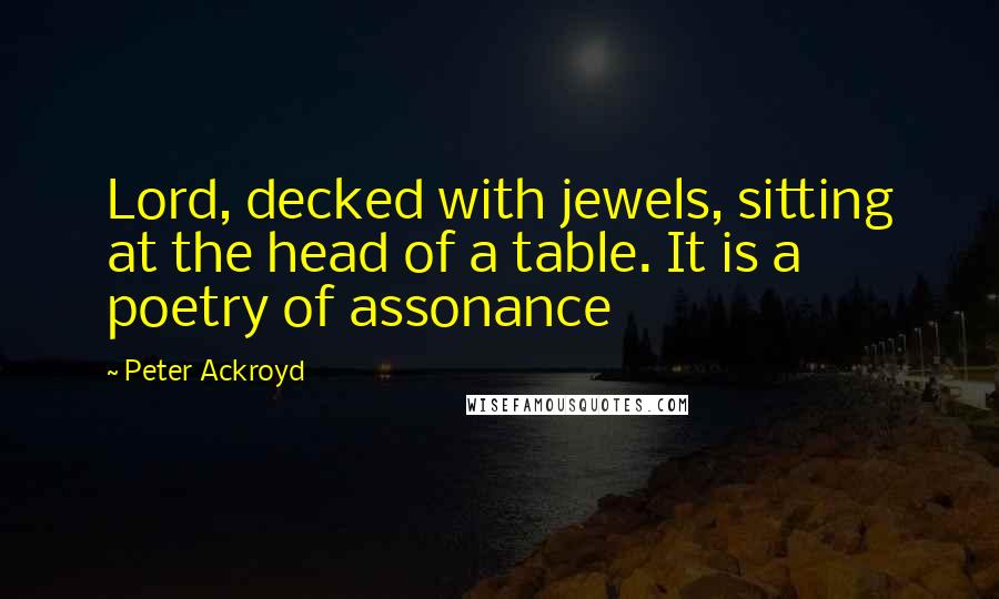 Peter Ackroyd Quotes: Lord, decked with jewels, sitting at the head of a table. It is a poetry of assonance