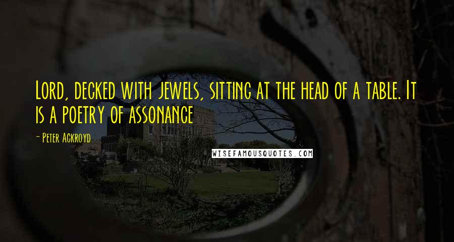 Peter Ackroyd Quotes: Lord, decked with jewels, sitting at the head of a table. It is a poetry of assonance