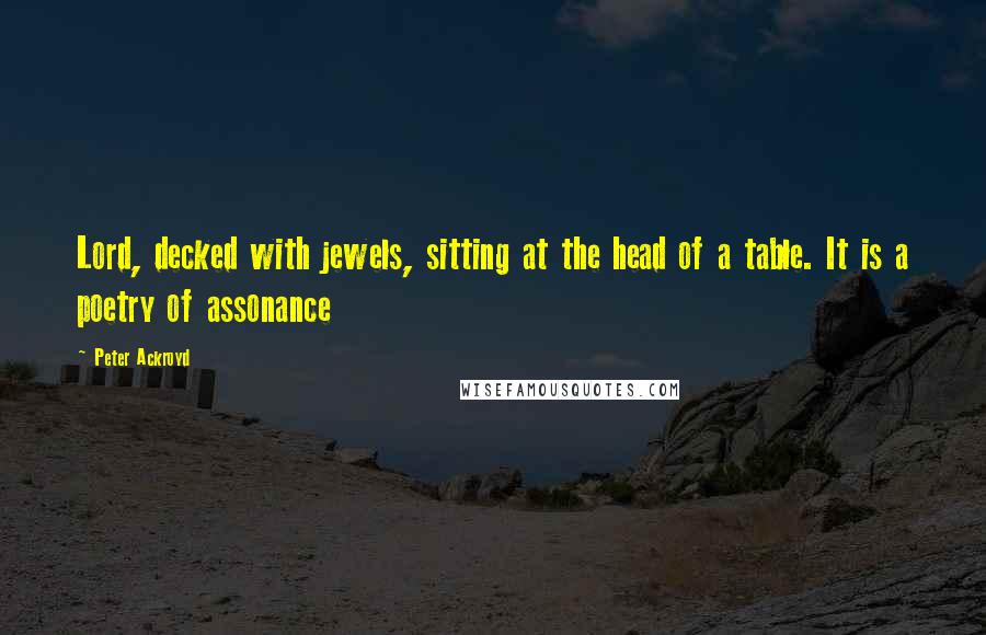 Peter Ackroyd Quotes: Lord, decked with jewels, sitting at the head of a table. It is a poetry of assonance