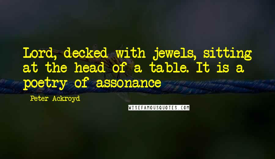 Peter Ackroyd Quotes: Lord, decked with jewels, sitting at the head of a table. It is a poetry of assonance