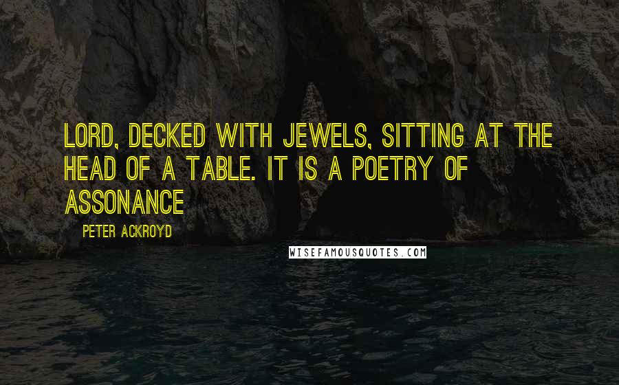 Peter Ackroyd Quotes: Lord, decked with jewels, sitting at the head of a table. It is a poetry of assonance