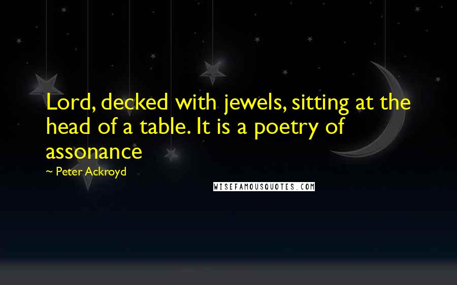 Peter Ackroyd Quotes: Lord, decked with jewels, sitting at the head of a table. It is a poetry of assonance