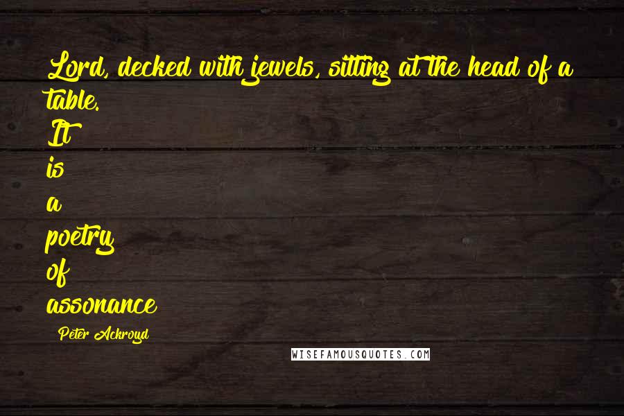 Peter Ackroyd Quotes: Lord, decked with jewels, sitting at the head of a table. It is a poetry of assonance