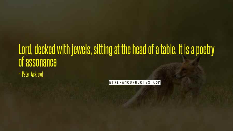 Peter Ackroyd Quotes: Lord, decked with jewels, sitting at the head of a table. It is a poetry of assonance