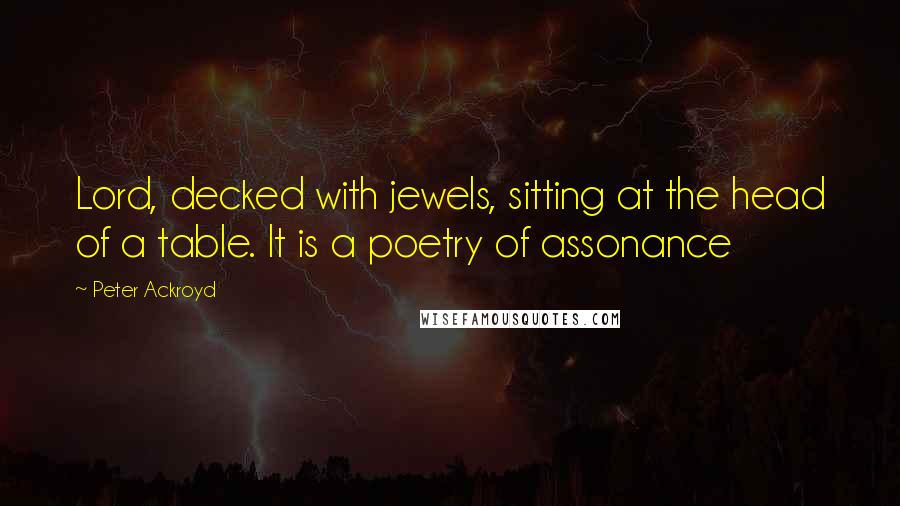 Peter Ackroyd Quotes: Lord, decked with jewels, sitting at the head of a table. It is a poetry of assonance