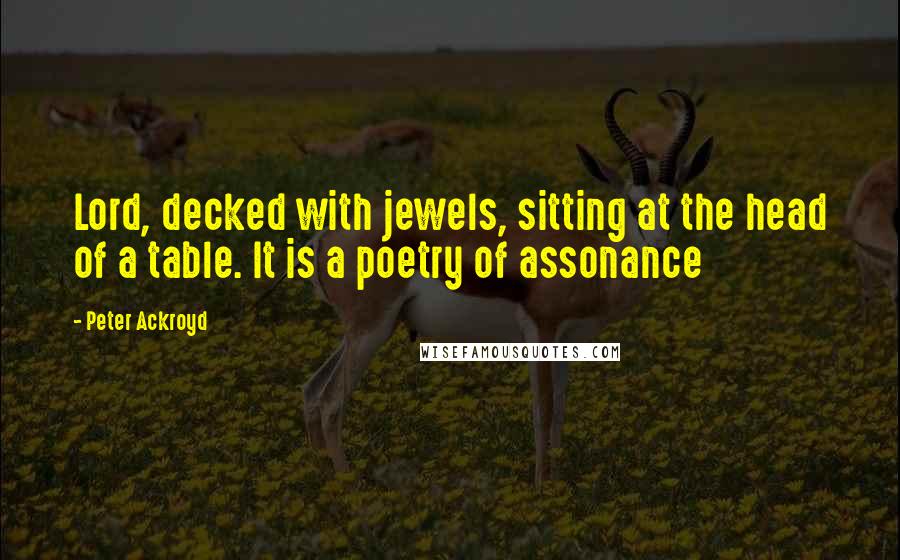 Peter Ackroyd Quotes: Lord, decked with jewels, sitting at the head of a table. It is a poetry of assonance
