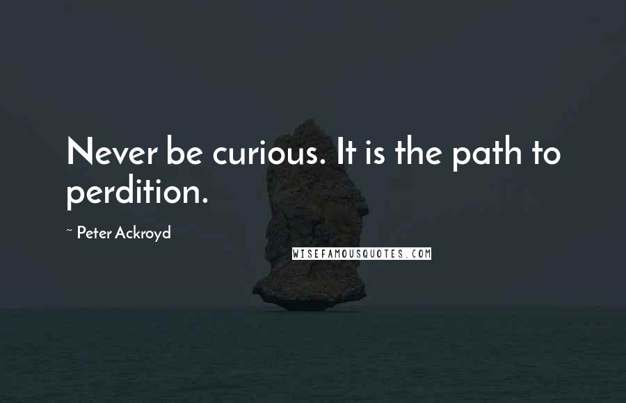 Peter Ackroyd Quotes: Never be curious. It is the path to perdition.