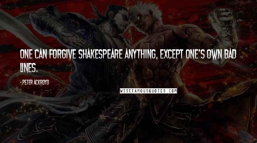 Peter Ackroyd Quotes: One can forgive Shakespeare anything, except one's own bad lines.