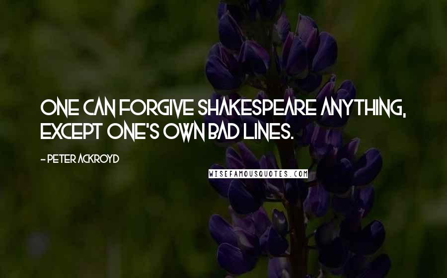 Peter Ackroyd Quotes: One can forgive Shakespeare anything, except one's own bad lines.