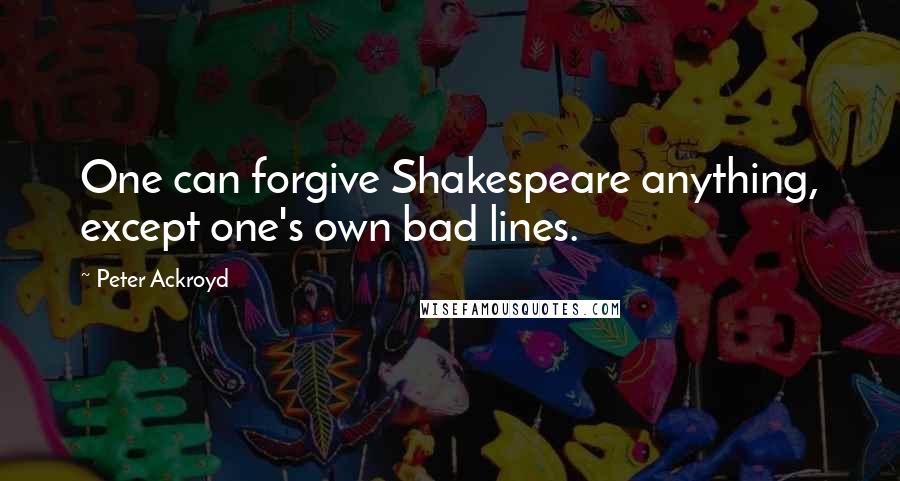 Peter Ackroyd Quotes: One can forgive Shakespeare anything, except one's own bad lines.