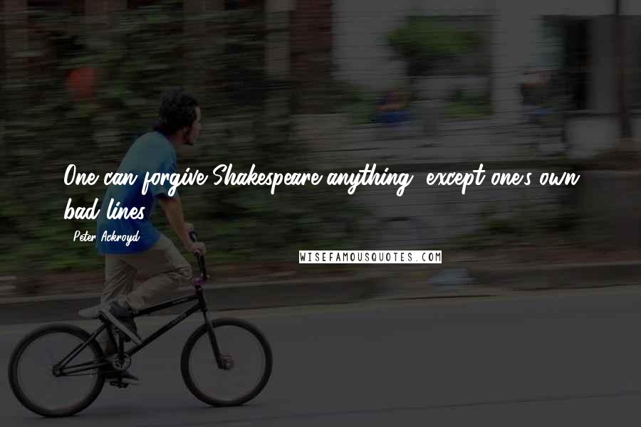 Peter Ackroyd Quotes: One can forgive Shakespeare anything, except one's own bad lines.