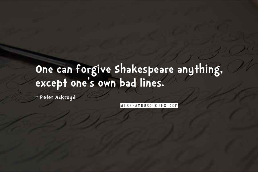 Peter Ackroyd Quotes: One can forgive Shakespeare anything, except one's own bad lines.