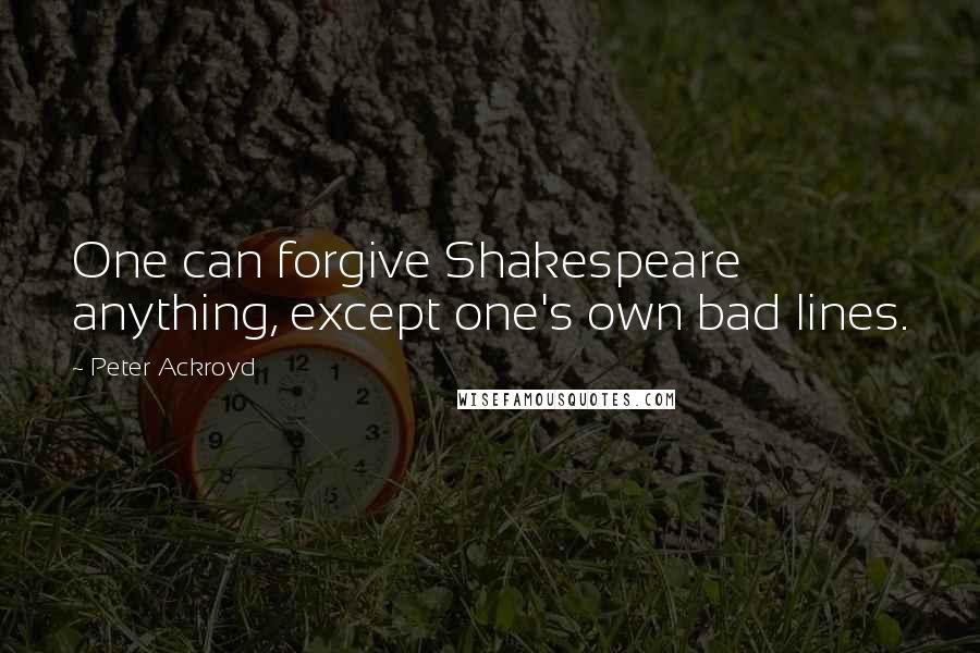 Peter Ackroyd Quotes: One can forgive Shakespeare anything, except one's own bad lines.