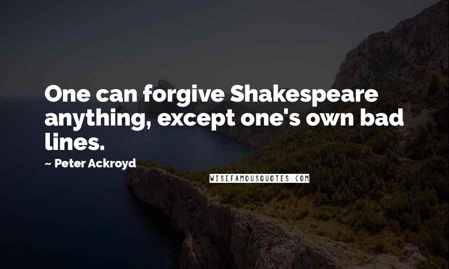 Peter Ackroyd Quotes: One can forgive Shakespeare anything, except one's own bad lines.