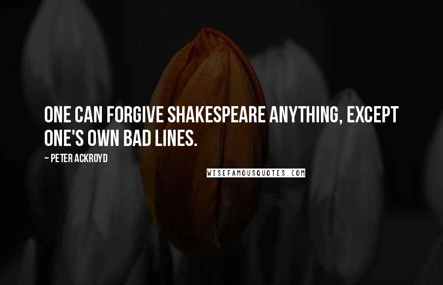 Peter Ackroyd Quotes: One can forgive Shakespeare anything, except one's own bad lines.