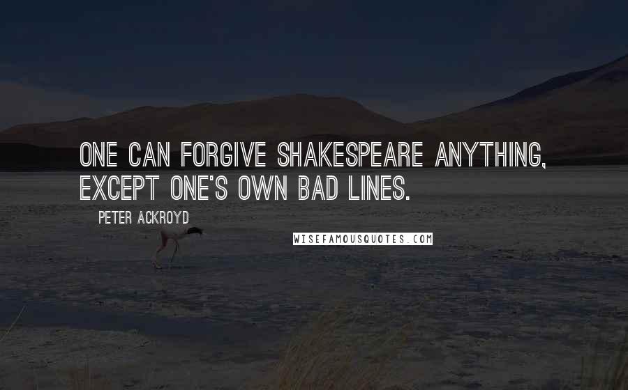 Peter Ackroyd Quotes: One can forgive Shakespeare anything, except one's own bad lines.
