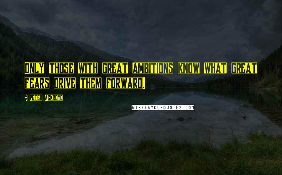 Peter Ackroyd Quotes: Only those with great ambitions know what great fears drive them forward.