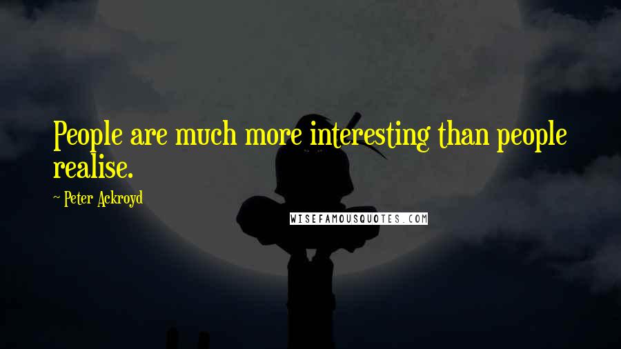 Peter Ackroyd Quotes: People are much more interesting than people realise.