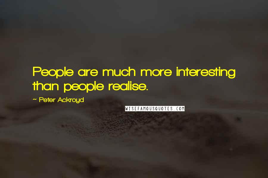 Peter Ackroyd Quotes: People are much more interesting than people realise.