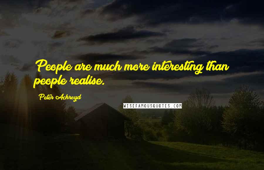 Peter Ackroyd Quotes: People are much more interesting than people realise.