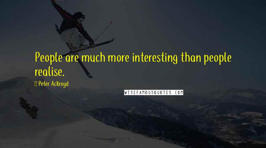 Peter Ackroyd Quotes: People are much more interesting than people realise.