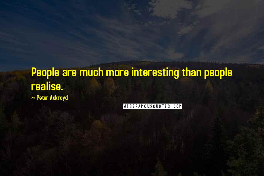 Peter Ackroyd Quotes: People are much more interesting than people realise.