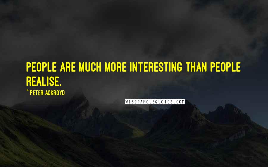 Peter Ackroyd Quotes: People are much more interesting than people realise.