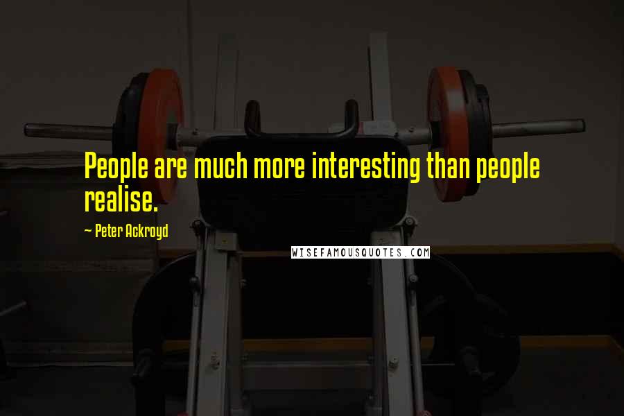 Peter Ackroyd Quotes: People are much more interesting than people realise.