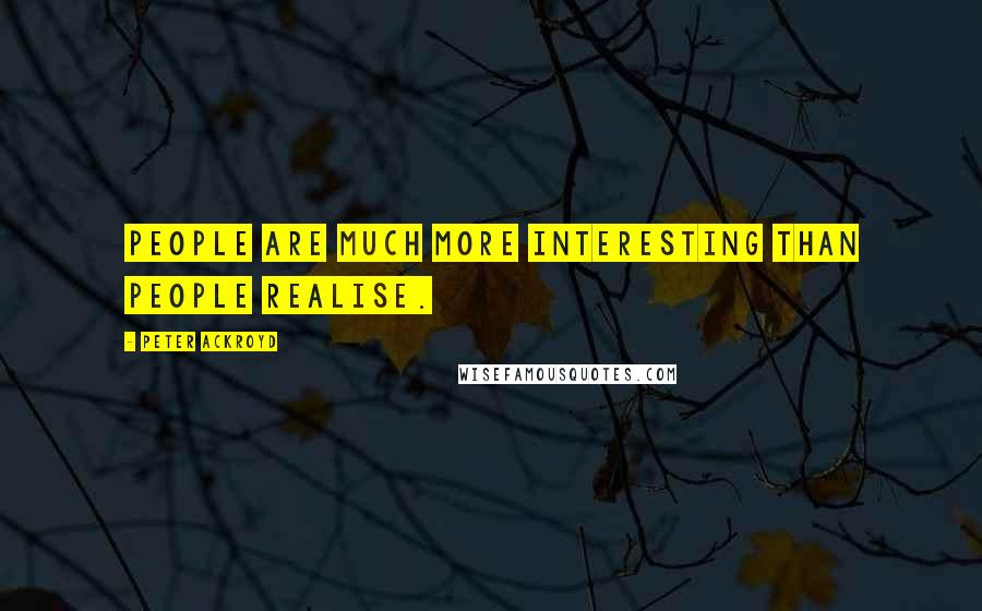 Peter Ackroyd Quotes: People are much more interesting than people realise.