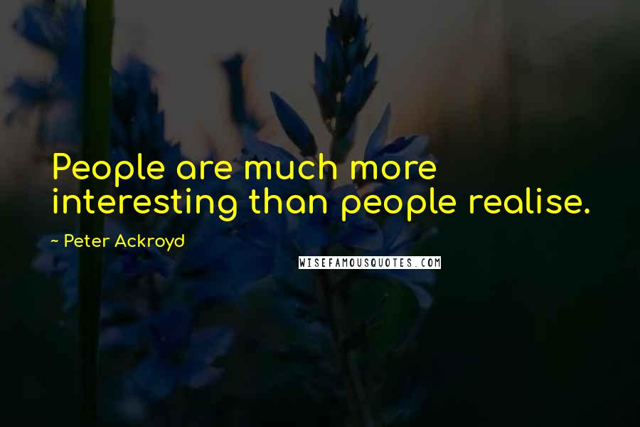 Peter Ackroyd Quotes: People are much more interesting than people realise.