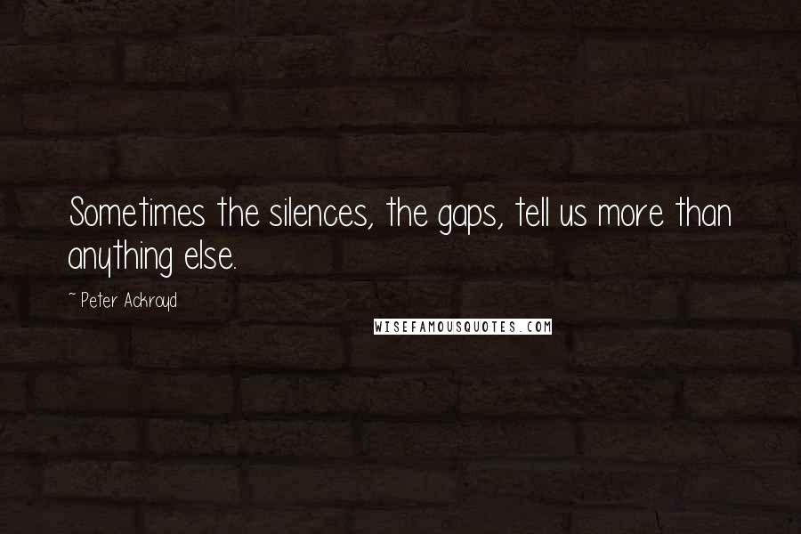 Peter Ackroyd Quotes: Sometimes the silences, the gaps, tell us more than anything else.